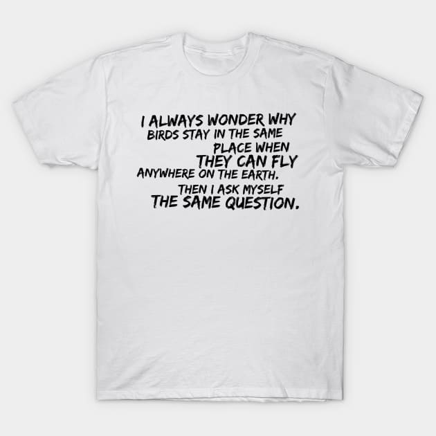 I always wonder why birds stay in the same place when they can fly anywhere on Earth T-Shirt by GMAT